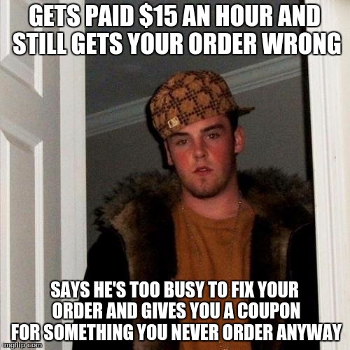 Scumbag Steve Meme | GETS PAID $15 AN HOUR AND STILL GETS YOUR ORDER WRONG SAYS HE'S TOO BUSY TO FIX YOUR ORDER AND GIVES YOU A COUPON FOR SOMETHING YOU NEVER OR | image tagged in memes,scumbag steve | made w/ Imgflip meme maker