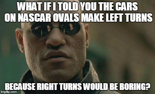 Matrix Morpheus | WHAT IF I TOLD YOU THE CARS ON NASCAR OVALS MAKE LEFT TURNS BECAUSE RIGHT TURNS WOULD BE BORING? | image tagged in memes,matrix morpheus | made w/ Imgflip meme maker