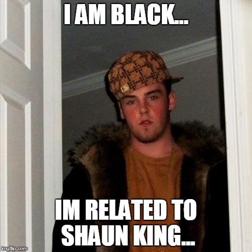 Scumbag Steve Meme | I AM BLACK... IM RELATED TO SHAUN KING... | image tagged in memes,scumbag steve | made w/ Imgflip meme maker