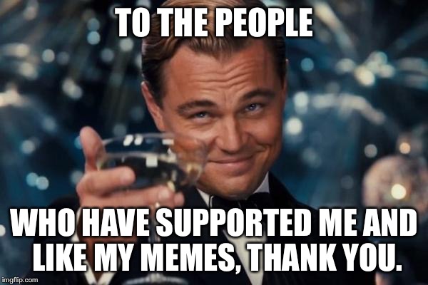 Leonardo Dicaprio Cheers Meme | TO THE PEOPLE WHO HAVE SUPPORTED ME AND LIKE MY MEMES, THANK YOU. | image tagged in memes,leonardo dicaprio cheers | made w/ Imgflip meme maker