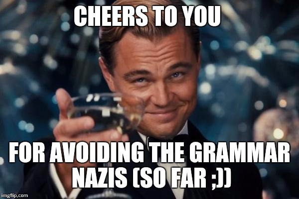 Leonardo Dicaprio Cheers Meme | CHEERS TO YOU FOR AVOIDING THE GRAMMAR NAZIS (SO FAR ;)) | image tagged in memes,leonardo dicaprio cheers | made w/ Imgflip meme maker