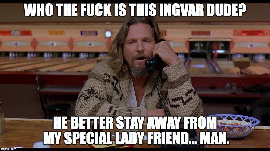 WHO THE F**K IS THIS INGVAR DUDE? HE BETTER STAY AWAY FROM MY SPECIAL LADY FRIEND... MAN. | image tagged in lebowski | made w/ Imgflip meme maker