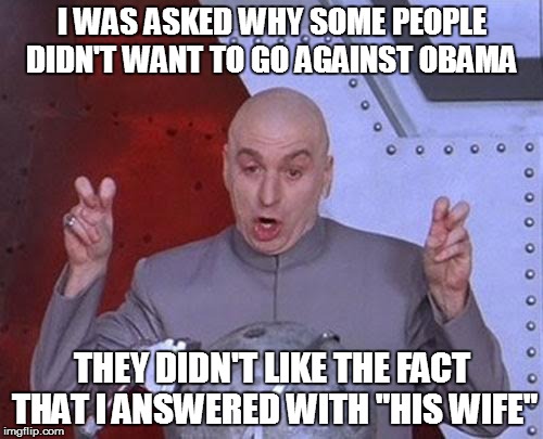 Dr Evil Laser | I WAS ASKED WHY SOME PEOPLE DIDN'T WANT TO GO AGAINST OBAMA THEY DIDN'T LIKE THE FACT THAT I ANSWERED WITH "HIS WIFE" | image tagged in memes,dr evil laser | made w/ Imgflip meme maker