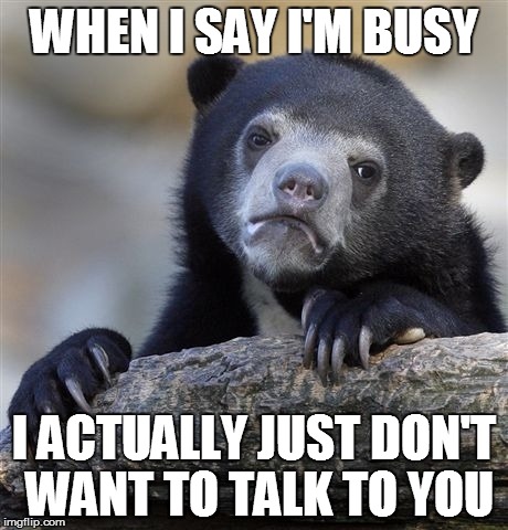 I can't be the only one to do this. | WHEN I SAY I'M BUSY I ACTUALLY JUST DON'T WANT TO TALK TO YOU | image tagged in memes,confession bear | made w/ Imgflip meme maker