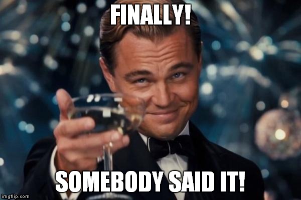 Leonardo Dicaprio Cheers Meme | FINALLY! SOMEBODY SAID IT! | image tagged in memes,leonardo dicaprio cheers | made w/ Imgflip meme maker