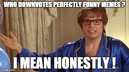 Some really funny stuff gets downvotes.  Honestly, what is up with that? | WHO DOWNVOTES PERFECTLY FUNNY MEMES ? I MEAN HONESTLY ! | image tagged in memes,austin powers honestly | made w/ Imgflip meme maker