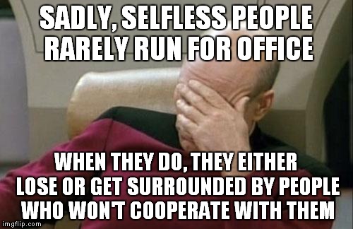 Captain Picard Facepalm Meme | SADLY, SELFLESS PEOPLE RARELY RUN FOR OFFICE WHEN THEY DO, THEY EITHER LOSE OR GET SURROUNDED BY PEOPLE WHO WON'T COOPERATE WITH THEM | image tagged in memes,captain picard facepalm | made w/ Imgflip meme maker