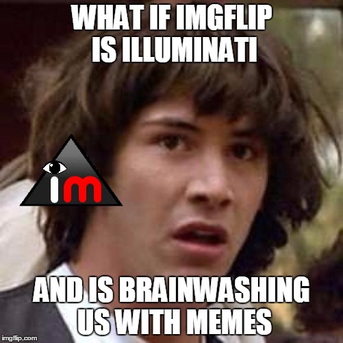 Conspiracy Imgflip | WHAT IF IMGFLIP IS ILLUMINATI AND IS BRAINWASHING US WITH MEMES | image tagged in memes,conspiracy keanu,illuminati,illuminati confirmed,imgflip,meme | made w/ Imgflip meme maker