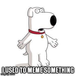 Family Guy Brian | I USED TO MEME SOMETHING | image tagged in memes,family guy brian | made w/ Imgflip meme maker