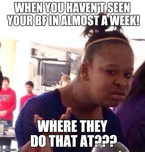 Black Girl Wat Meme | WHEN YOU HAVEN'T SEEN YOUR BF IN ALMOST A WEEK! WHERE THEY DO THAT AT??? | image tagged in memes,black girl wat | made w/ Imgflip meme maker