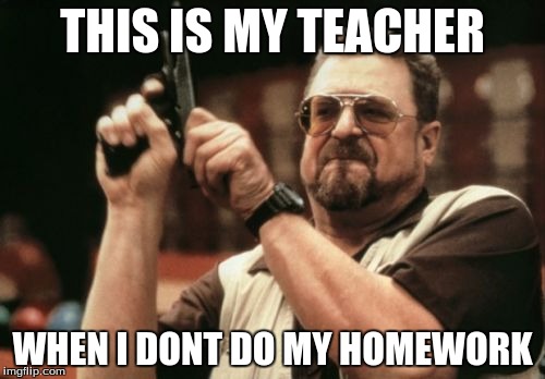 Am I The Only One Around Here Meme | THIS IS MY TEACHER WHEN I DONT DO MY HOMEWORK | image tagged in memes,am i the only one around here | made w/ Imgflip meme maker