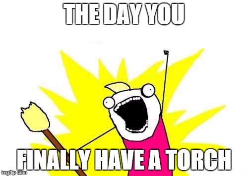 X All The Y | THE DAY YOU FINALLY HAVE A TORCH | image tagged in memes,x all the y | made w/ Imgflip meme maker