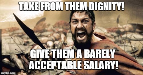 Take everything! | TAKE FROM THEM DIGNITY! GIVE THEM A BARELY ACCEPTABLE SALARY! | image tagged in memes,sparta leonidas | made w/ Imgflip meme maker