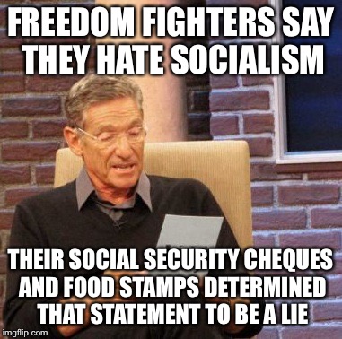 Maury Lie Detector Meme | FREEDOM FIGHTERS SAY THEY HATE SOCIALISM THEIR SOCIAL SECURITY CHEQUES AND FOOD STAMPS DETERMINED THAT STATEMENT TO BE A LIE | image tagged in memes,maury lie detector | made w/ Imgflip meme maker