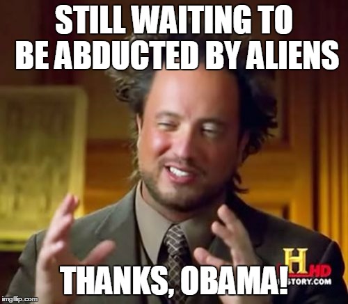 Ancient Aliens | STILL WAITING TO BE ABDUCTED BY ALIENS THANKS, OBAMA! | image tagged in memes,ancient aliens | made w/ Imgflip meme maker