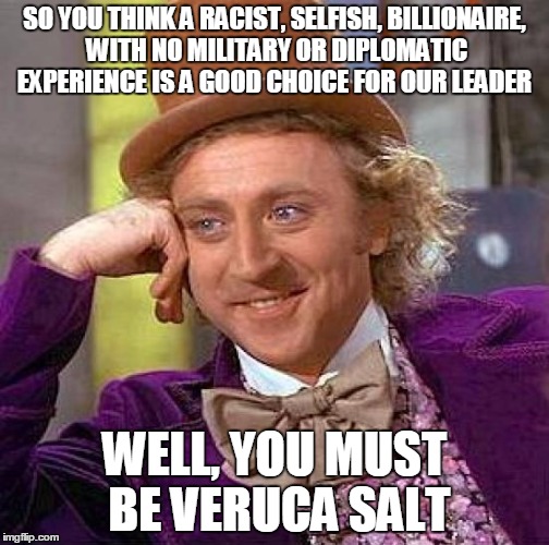 Creepy Condescending Wonka | SO YOU THINK A RACIST, SELFISH, BILLIONAIRE, WITH NO MILITARY OR DIPLOMATIC EXPERIENCE IS A GOOD CHOICE FOR OUR LEADER WELL, YOU MUST BE VER | image tagged in memes,creepy condescending wonka | made w/ Imgflip meme maker