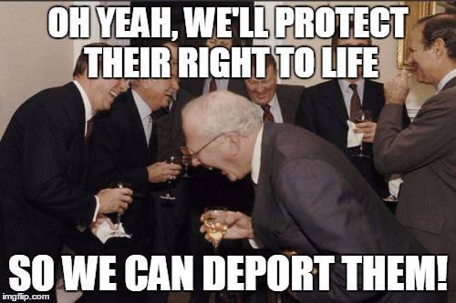 Laughing Men In Suits | OH YEAH, WE'LL PROTECT THEIR RIGHT TO LIFE SO WE CAN DEPORT THEM! | image tagged in memes,laughing men in suits | made w/ Imgflip meme maker