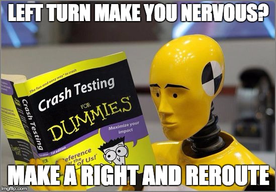 LEFT TURN MAKE YOU NERVOUS? MAKE A RIGHT AND REROUTE | image tagged in crash test carl,AdviceAnimals | made w/ Imgflip meme maker