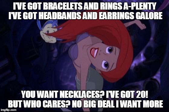 Ariel Paparazzi | I'VE GOT BRACELETS AND RINGS A-PLENTY I'VE GOT HEADBANDS AND EARRINGS GALORE YOU WANT NECKLACES? I'VE GOT 20! BUT WHO CARES? NO BIG DEAL I W | image tagged in jewelry | made w/ Imgflip meme maker