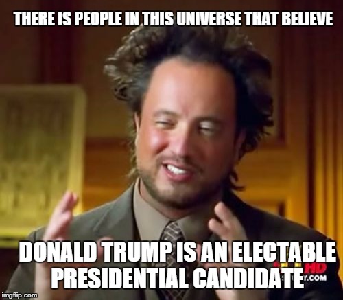Ancient Aliens Meme | THERE IS PEOPLE IN THIS UNIVERSE THAT BELIEVE DONALD TRUMP IS AN ELECTABLE PRESIDENTIAL CANDIDATE | image tagged in memes,ancient aliens | made w/ Imgflip meme maker