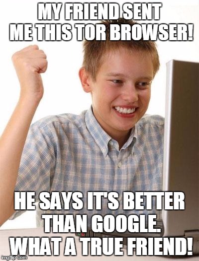 He's about to go off the deep end | MY FRIEND SENT ME THIS TOR BROWSER! HE SAYS IT'S BETTER THAN GOOGLE. WHAT A TRUE FRIEND! | image tagged in memes,first day on the internet kid | made w/ Imgflip meme maker