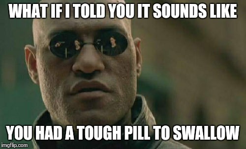 Matrix Morpheus Meme | WHAT IF I TOLD YOU IT SOUNDS LIKE YOU HAD A TOUGH PILL TO SWALLOW | image tagged in memes,matrix morpheus | made w/ Imgflip meme maker