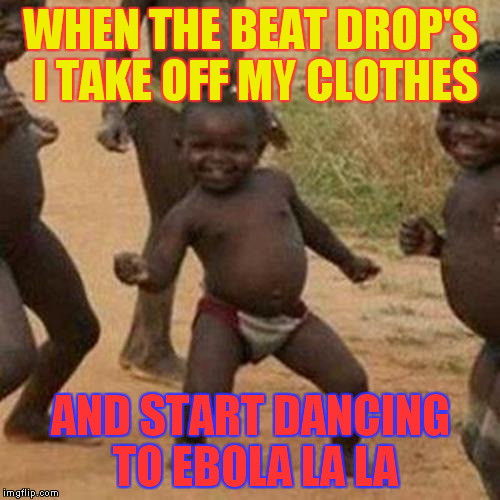 Third World Success Kid Meme | WHEN THE BEAT DROP'S I TAKE OFF MY CLOTHES AND START DANCING TO EBOLA LA LA | image tagged in memes,third world success kid | made w/ Imgflip meme maker