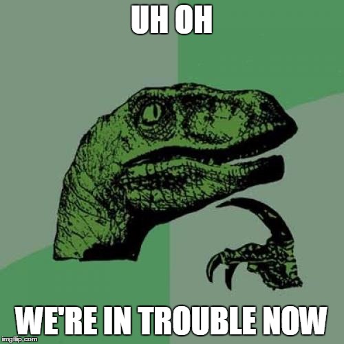 Philosoraptor Meme | UH OH WE'RE IN TROUBLE NOW | image tagged in memes,philosoraptor | made w/ Imgflip meme maker