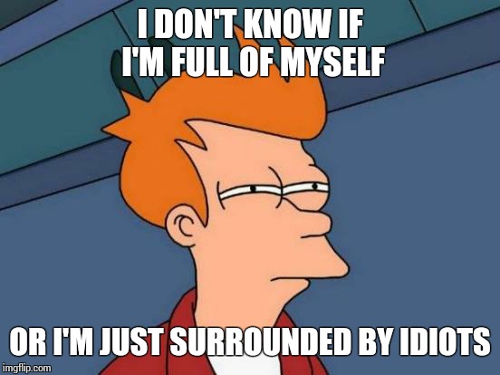 Questions of life | I DON'T KNOW IF I'M FULL OF MYSELF OR I'M JUST SURROUNDED BY IDIOTS | image tagged in memes,futurama fry,not sure if,questions | made w/ Imgflip meme maker