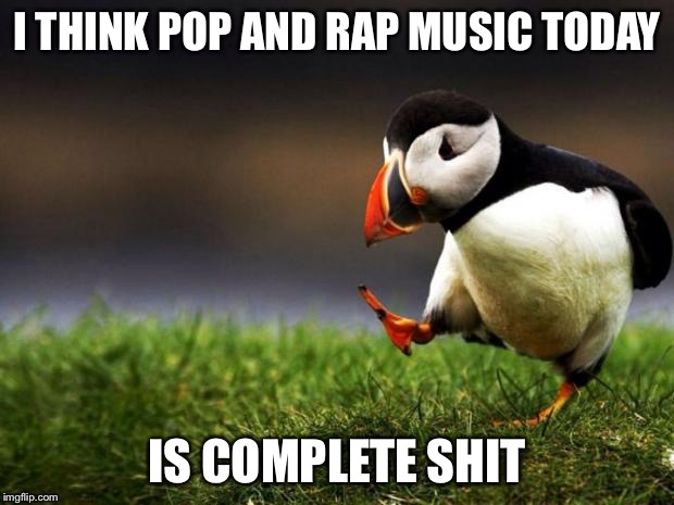 reallly listen to it, you'll see what i mean | I THINK POP AND RAP MUSIC TODAY IS COMPLETE SHIT | image tagged in memes,unpopular opinion puffin,pop culture,rap,bad luck brian | made w/ Imgflip meme maker