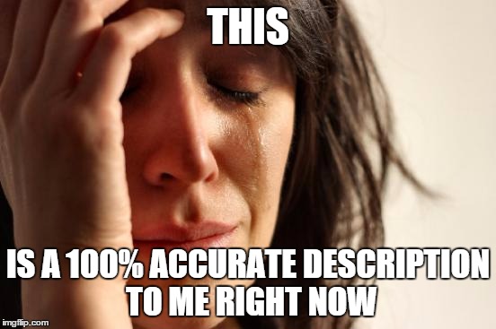 First World Problems Meme | THIS IS A 100% ACCURATE DESCRIPTION TO ME RIGHT NOW | image tagged in memes,first world problems | made w/ Imgflip meme maker