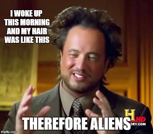 Ancient Aliens Meme | I WOKE UP THIS MORNING AND MY HAIR WAS LIKE THIS THEREFORE ALIENS | image tagged in memes,ancient aliens | made w/ Imgflip meme maker