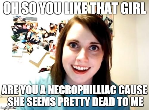 Overly Attached Girlfriend | OH SO YOU LIKE THAT GIRL ARE YOU A NECROPHILLIAC CAUSE SHE SEEMS PRETTY DEAD TO ME | image tagged in memes,overly attached girlfriend | made w/ Imgflip meme maker