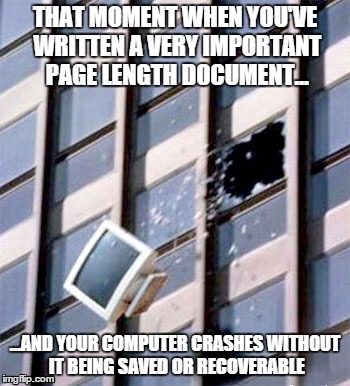 THAT MOMENT WHEN YOU'VE WRITTEN A VERY IMPORTANT PAGE LENGTH DOCUMENT... ...AND YOUR COMPUTER CRASHES WITHOUT IT BEING SAVED OR RECOVERABLE | image tagged in computer,office,work | made w/ Imgflip meme maker