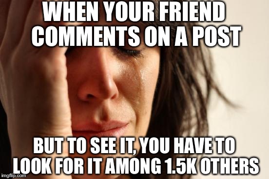 First World Problems | WHEN YOUR FRIEND COMMENTS ON A POST BUT TO SEE IT, YOU HAVE TO LOOK FOR IT AMONG 1.5K OTHERS | image tagged in memes,first world problems | made w/ Imgflip meme maker