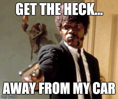 Say That Again I Dare You Meme | GET THE HECK... AWAY FROM MY CAR | image tagged in memes,say that again i dare you | made w/ Imgflip meme maker