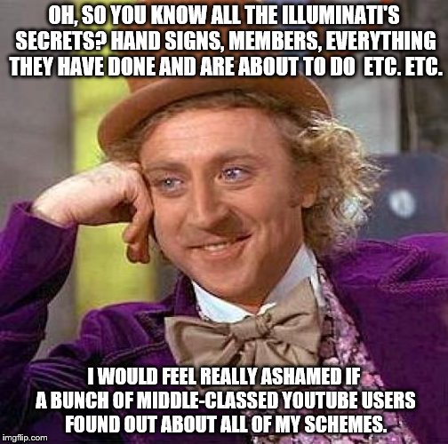 Creepy Condescending Wonka Meme | OH, SO YOU KNOW ALL THE ILLUMINATI'S SECRETS? HAND SIGNS, MEMBERS, EVERYTHING THEY HAVE DONE AND ARE ABOUT TO DO  ETC. ETC. I WOULD FEEL REA | image tagged in memes,creepy condescending wonka | made w/ Imgflip meme maker