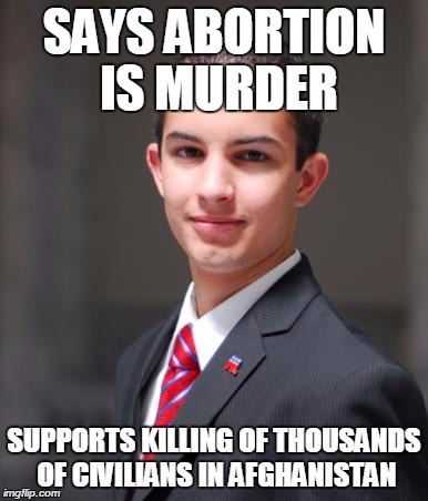 College Conservative  | SAYS ABORTION IS MURDER SUPPORTS KILLING OF THOUSANDS OF CIVILIANS IN AFGHANISTAN | image tagged in college conservative  | made w/ Imgflip meme maker