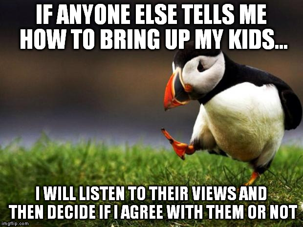Unpopular Opinion Puffin Meme | IF ANYONE ELSE TELLS ME HOW TO BRING UP MY KIDS... I WILL LISTEN TO THEIR VIEWS AND THEN DECIDE IF I AGREE WITH THEM OR NOT | image tagged in memes,unpopular opinion puffin | made w/ Imgflip meme maker