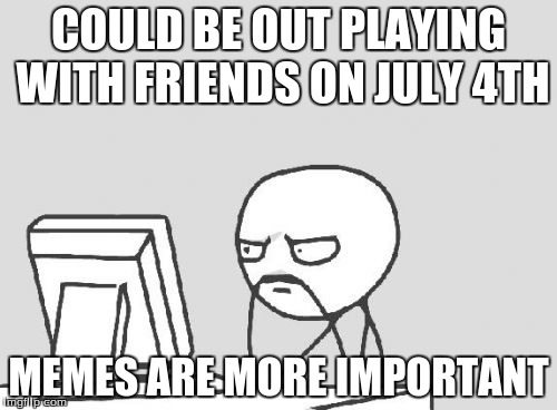 Computer Guy | COULD BE OUT PLAYING WITH FRIENDS ON JULY 4TH MEMES ARE MORE IMPORTANT | image tagged in memes,computer guy | made w/ Imgflip meme maker