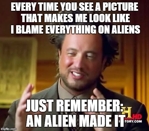 Ancient Aliens Meme | EVERY TIME YOU SEE A PICTURE THAT MAKES ME LOOK LIKE I BLAME EVERYTHING ON ALIENS JUST REMEMBER: AN ALIEN MADE IT | image tagged in memes,ancient aliens | made w/ Imgflip meme maker