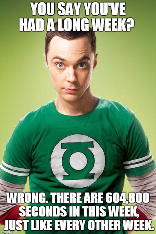 sheldon | YOU SAY YOU'VE HAD A LONG WEEK? WRONG. THERE ARE 604,800 SECONDS IN THIS WEEK, JUST LIKE EVERY OTHER WEEK. | image tagged in sheldon | made w/ Imgflip meme maker