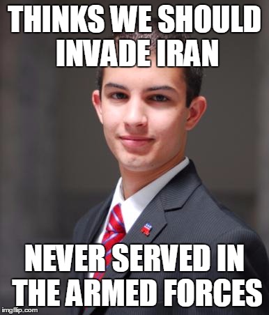 College Conservative  | THINKS WE SHOULD INVADE IRAN NEVER SERVED IN THE ARMED FORCES | image tagged in college conservative  | made w/ Imgflip meme maker