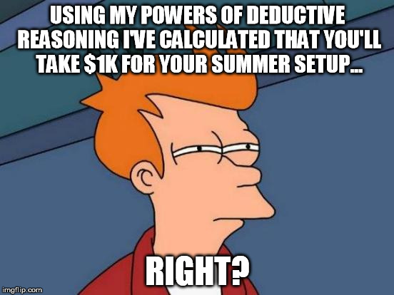 Futurama Fry Meme | USING MY POWERS OF DEDUCTIVE REASONING I'VE CALCULATED THAT YOU'LL TAKE $1K FOR YOUR SUMMER SETUP... RIGHT? | image tagged in memes,futurama fry | made w/ Imgflip meme maker