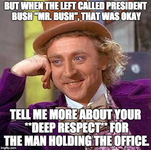 Creepy Condescending Wonka Meme | BUT WHEN THE LEFT CALLED PRESIDENT BUSH "MR. BUSH", THAT WAS OKAY TELL ME MORE ABOUT YOUR **DEEP RESPECT** FOR THE MAN HOLDING THE OFFICE. | image tagged in memes,creepy condescending wonka | made w/ Imgflip meme maker