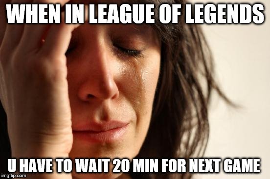 First World Problems | WHEN IN LEAGUE OF LEGENDS U HAVE TO WAIT 20 MIN FOR NEXT GAME | image tagged in memes,first world problems | made w/ Imgflip meme maker