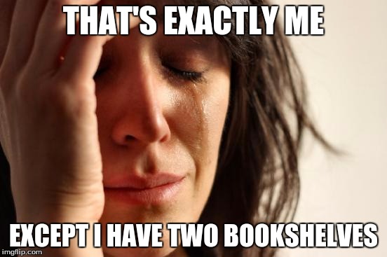 First World Problems Meme | THAT'S EXACTLY ME EXCEPT I HAVE TWO BOOKSHELVES | image tagged in memes,first world problems | made w/ Imgflip meme maker