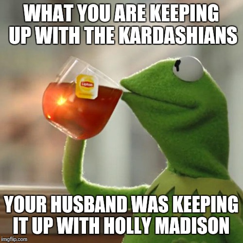 But That's None Of My Business Meme | WHAT YOU ARE KEEPING UP WITH THE KARDASHIANS YOUR HUSBAND WAS KEEPING IT UP WITH HOLLY MADISON | image tagged in memes,but thats none of my business,kermit the frog | made w/ Imgflip meme maker