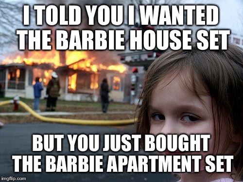 Disaster Girl | I TOLD YOU I WANTED THE BARBIE HOUSE SET BUT YOU JUST BOUGHT THE BARBIE APARTMENT SET | image tagged in memes,disaster girl | made w/ Imgflip meme maker