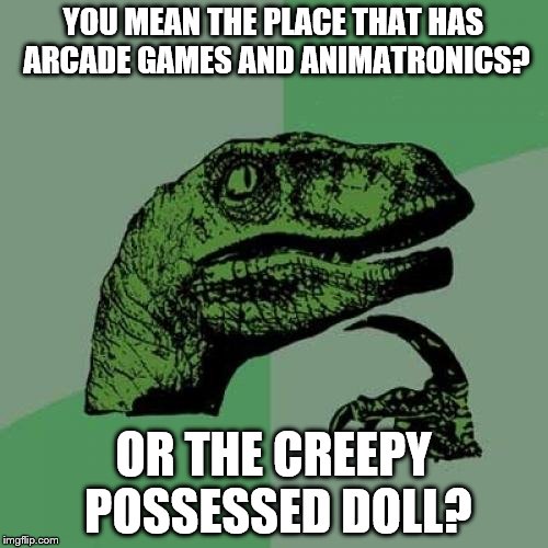 Philosoraptor Meme | YOU MEAN THE PLACE THAT HAS ARCADE GAMES AND ANIMATRONICS? OR THE CREEPY POSSESSED DOLL? | image tagged in memes,philosoraptor | made w/ Imgflip meme maker